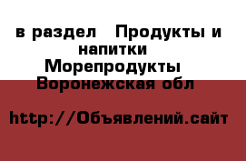  в раздел : Продукты и напитки » Морепродукты . Воронежская обл.